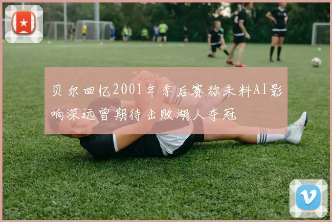 贝尔回忆2001年季后赛称未料AI影响深远曾期待击败湖人夺冠