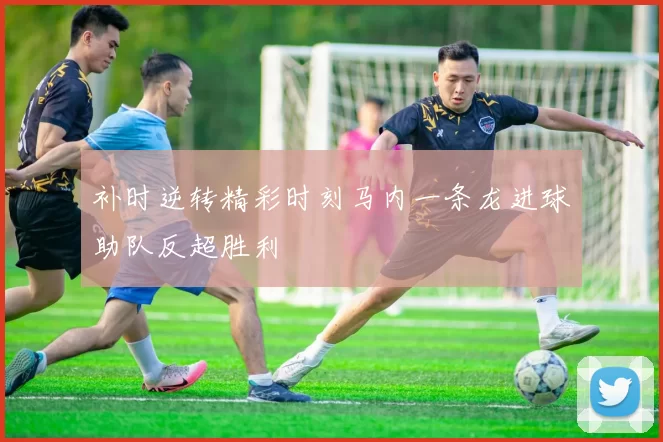 补时逆转精彩时刻马内一条龙进球助队反超胜利