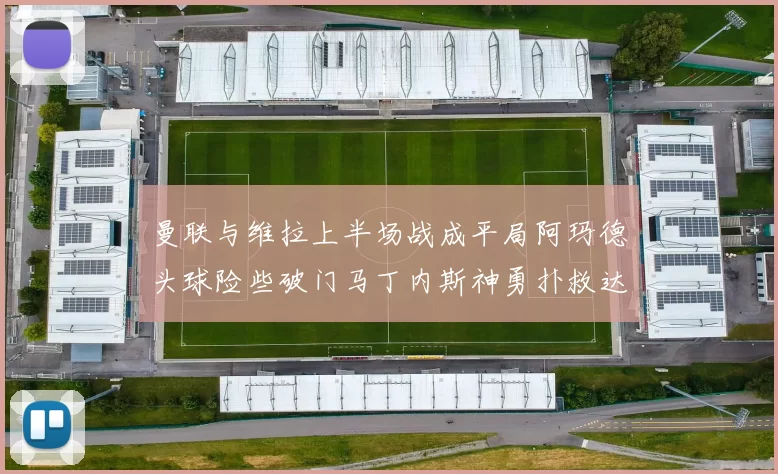 曼联与维拉上半场战成平局阿玛德头球险些破门马丁内斯神勇扑救达洛特错失良机