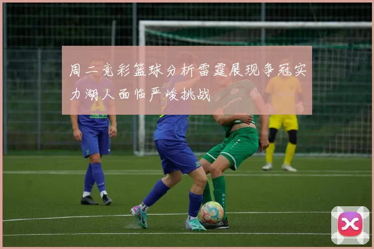 周二竞彩篮球分析雷霆展现争冠实力湖人面临严峻挑战