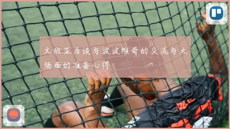文班亚马谈与波波维奇的交流与大场面的准备心得