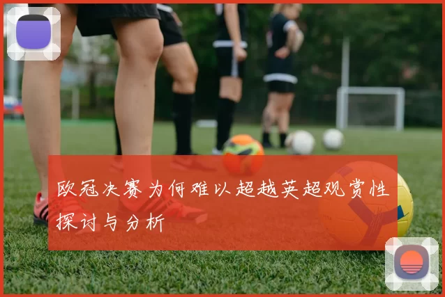 欧冠决赛为何难以超越英超观赏性探讨与分析