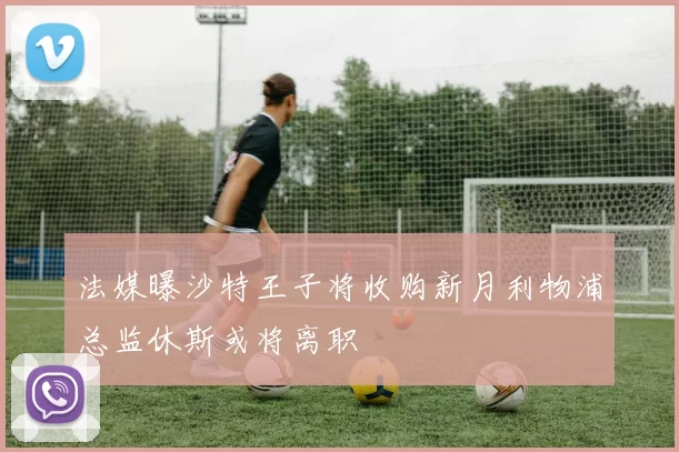 法媒曝沙特王子将收购新月利物浦总监休斯或将离职
