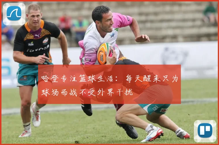 哈登专注篮球生活：每天醒来只为球场而战不受外界干扰