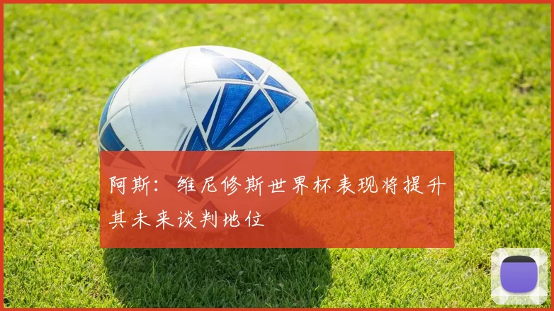 阿斯：维尼修斯世界杯表现将提升其未来谈判地位