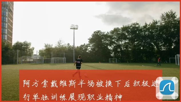 阿方索戴维斯半场被换下后积极进行单独训练展现职业精神