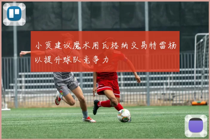 小莫建议魔术用瓦格纳交易特雷杨以提升球队竞争力