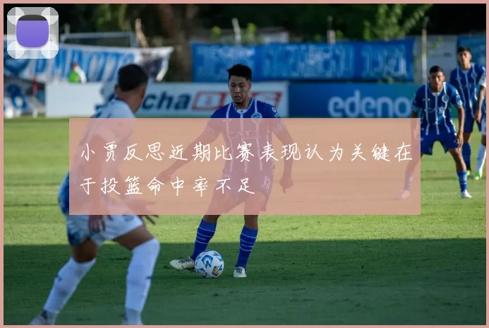 小贾反思近期比赛表现认为关键在于投篮命中率不足