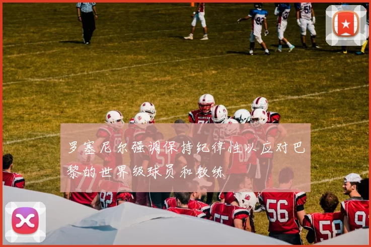 罗塞尼尔强调保持纪律性以应对巴黎的世界级球员和教练