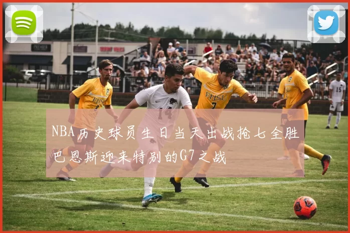 NBA历史球员生日当天出战抢七全胜巴恩斯迎来特别的G7之战