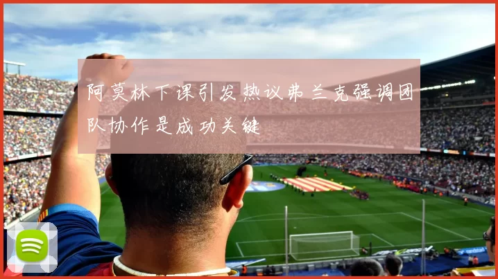 阿莫林下课引发热议弗兰克强调团队协作是成功关键