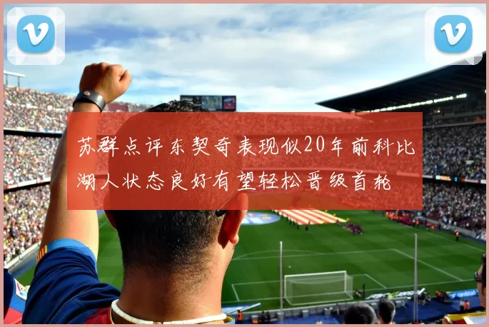 苏群点评东契奇表现似20年前科比湖人状态良好有望轻松晋级首轮