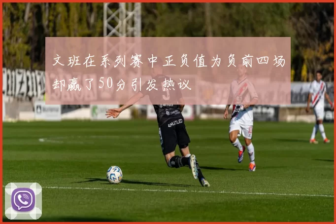 文班在系列赛中正负值为负前四场却赢了50分引发热议