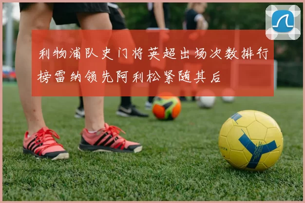 利物浦队史门将英超出场次数排行榜雷纳领先阿利松紧随其后