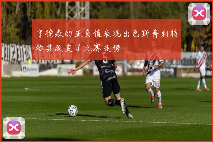 亨德森的正负值表现出色斯普利特称其改变了比赛走势