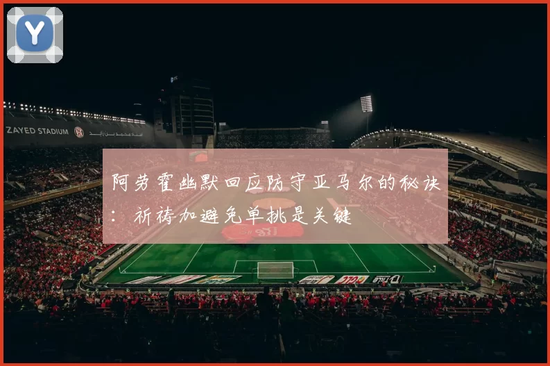 阿劳霍幽默回应防守亚马尔的秘诀：祈祷加避免单挑是关键