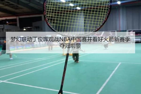 梦幻联动丁俊晖观战NBA中国赛并看好火箭新赛季夺冠前景(kaiyun)