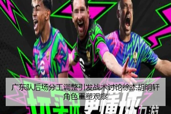 广东队后场分工调整引发战术讨论徐杰胡明轩角色重塑观察 - kaiyun