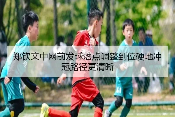 郑钦文中网前发球落点调整到位硬地冲冠路径更清晰 - kaiyun
